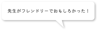 先生がフレンドリーでおもしろかった！