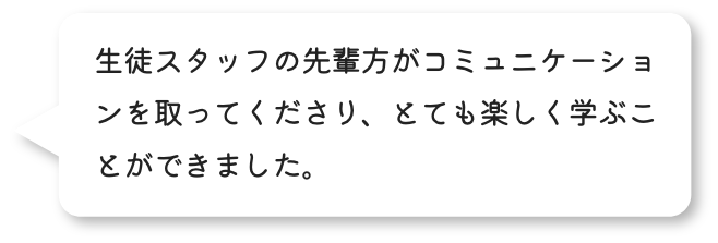 SSの先輩方がコミュニュケーションを取ってくださり、とても楽しく学ぶことができました。