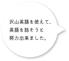 沢山英語を使えて、英語を話そうと努力出来ました。