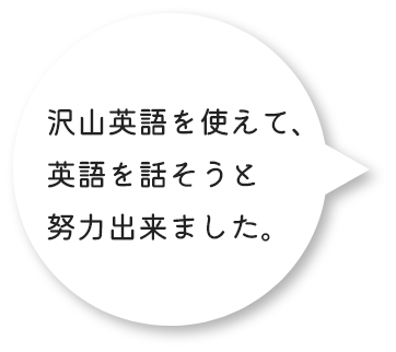 沢山英語を使えて、英語を話そうと努力出来ました。