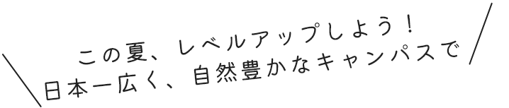 この夏、レベルアップしよう！日本一広く、自然豊かなキャンパスで