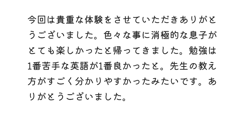 今回は貴重な体験をさせていただきありがとうございました。色々な事に消極的な息子がとでも楽しかったと帰ってきました。
