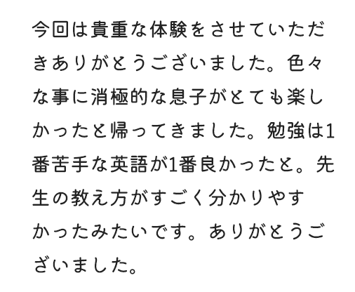 今回は貴重な体験をさせていただきありがとうございました。色々な事に消極的な息子がとでも楽しかったと帰ってきました。