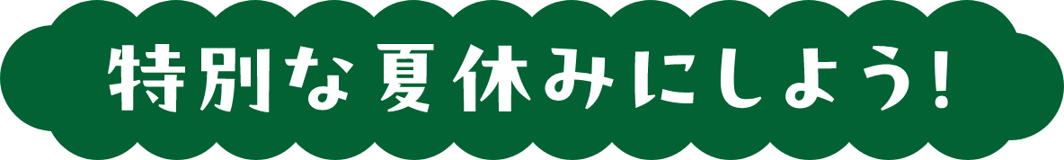 特別な夏休みにしよう！