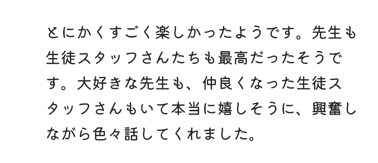 とても楽しかったと笑顔で帰ってきました。友達もたくさん出来て成長を感じました。テストを受けて苦手な部分のプリントも準備していただけたのが良かったです。