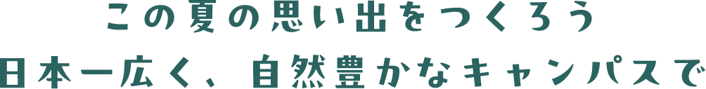 この夏の思い出をつくろう日本一広く、自然豊かなキャンパスで