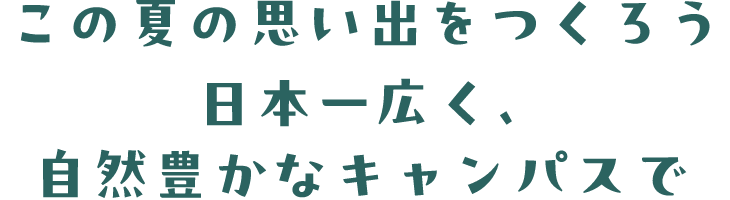 この夏の思い出をつくろう日本一広く、自然豊かなキャンパスで