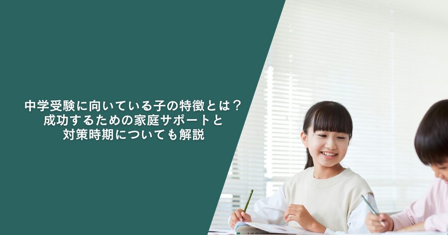 中学受験に向いている子の特徴とは？成功するための家庭サポートと対策時期についても解説