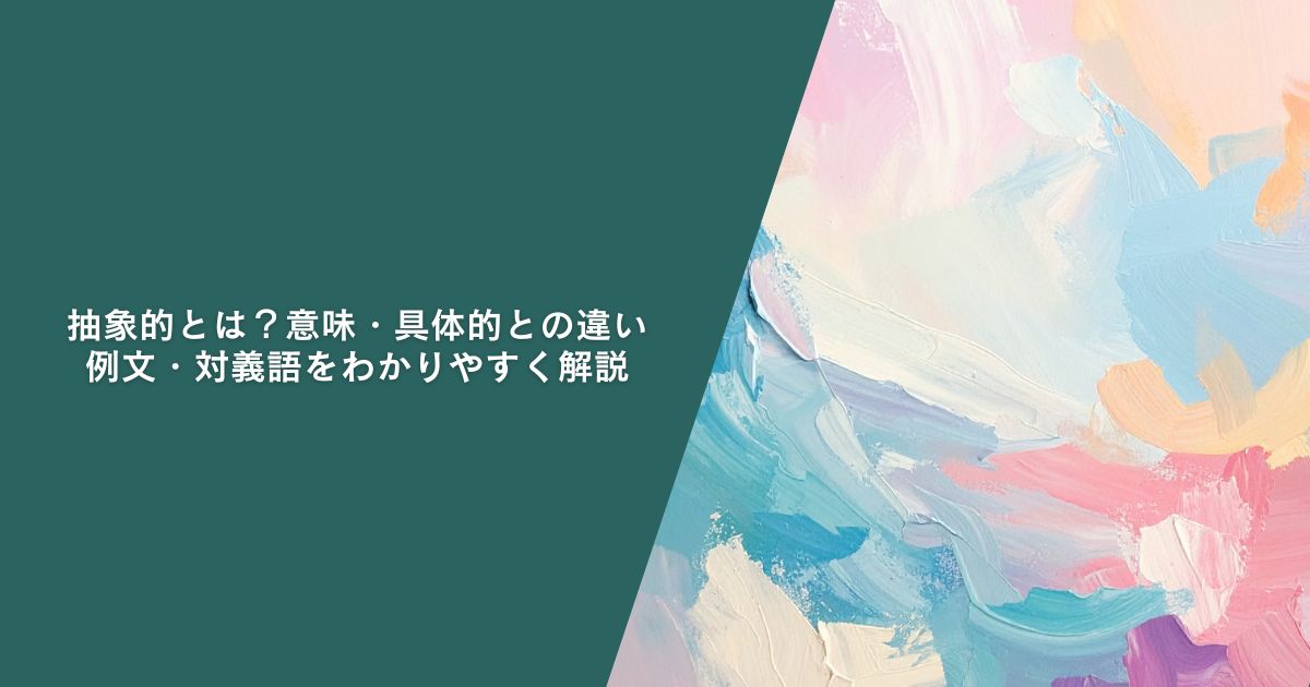 抽象的とは？意味・具体的との違い・例文・対義語をわかりやすく解説
