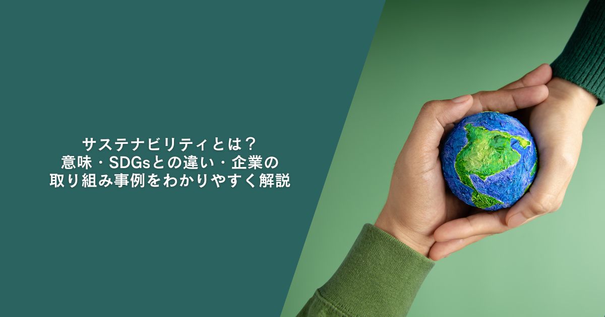 サステナビリティとは？意味・SDGsとの違い・企業の取り組み事例をわかりやすく解説